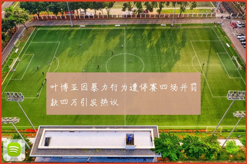叶博亚因暴力行为遭停赛四场并罚款四万引发热议
