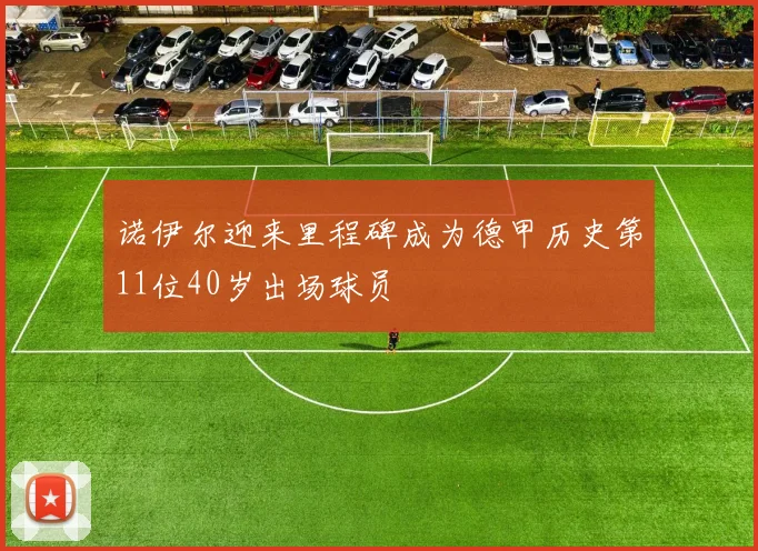 诺伊尔迎来里程碑成为德甲历史第11位40岁出场球员
