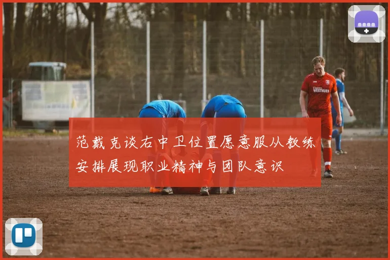 范戴克谈右中卫位置愿意服从教练安排展现职业精神与团队意识