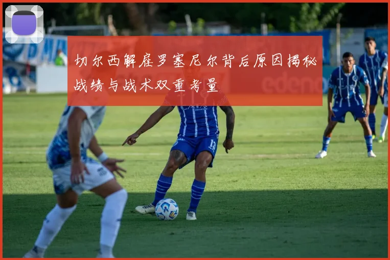 切尔西解雇罗塞尼尔背后原因揭秘战绩与战术双重考量