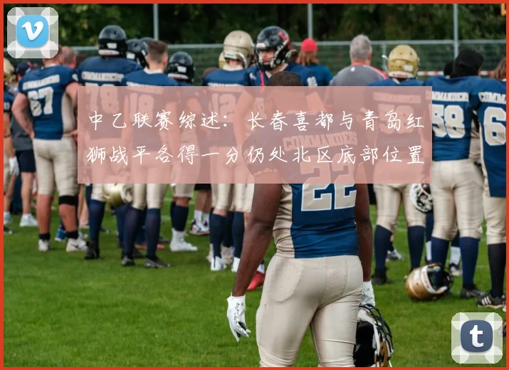 中乙联赛综述：长春喜都与青岛红狮战平各得一分仍处北区底部位置