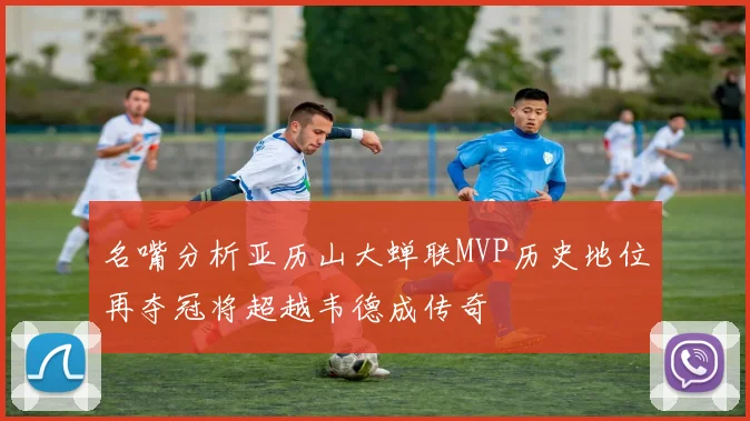 名嘴分析亚历山大蝉联MVP历史地位再夺冠将超越韦德成传奇