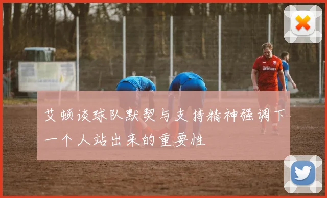 艾顿谈球队默契与支持精神强调下一个人站出来的重要性