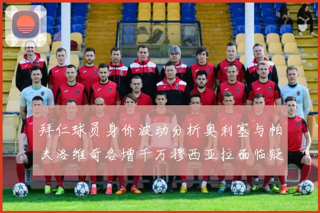拜仁球员身价波动分析奥利塞与帕夫洛维奇各增千万穆西亚拉面临贬值困境