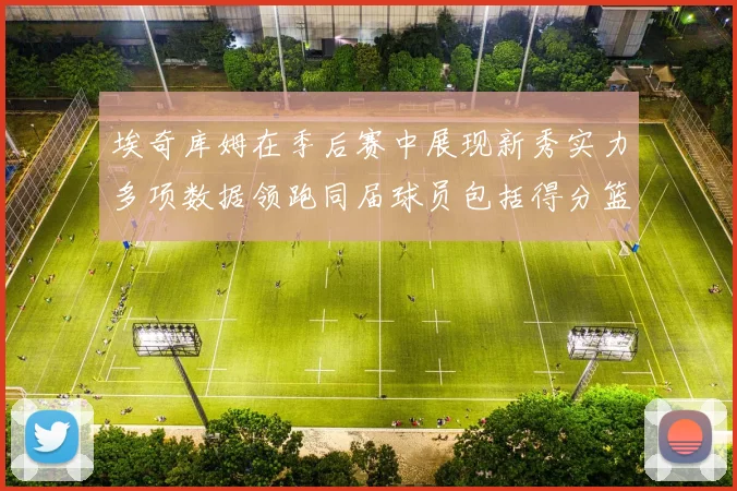 埃奇库姆在季后赛中展现新秀实力多项数据领跑同届球员包括得分篮板助攻抢断三分