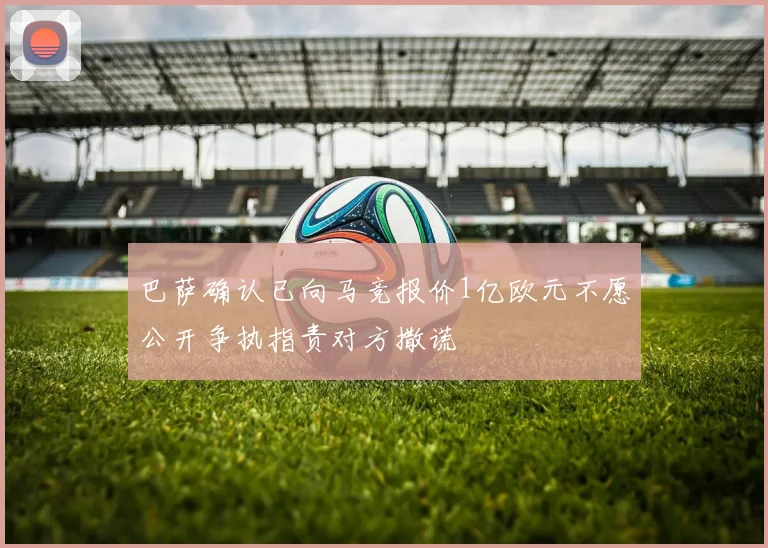 巴萨确认已向马竞报价1亿欧元不愿公开争执指责对方撒谎