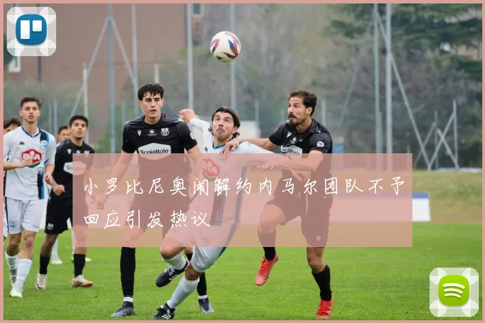 小罗比尼奥闹解约内马尔团队不予回应引发热议