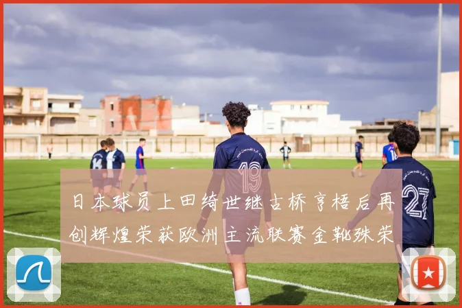 日本球员上田绮世继古桥亨梧后再创辉煌荣获欧洲主流联赛金靴殊荣
