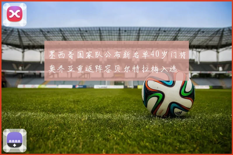 墨西哥国家队公布新名单40岁门将奥乔亚重返阵容贝尔特拉梅入选