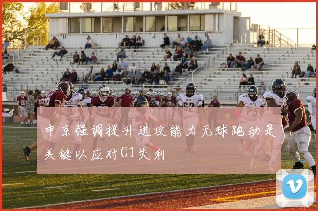 申京强调提升进攻能力无球跑动是关键以应对G1失利
