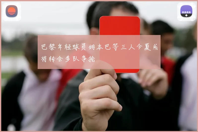 巴黎年轻球员姆本巴等三人今夏或将转会多队争抢