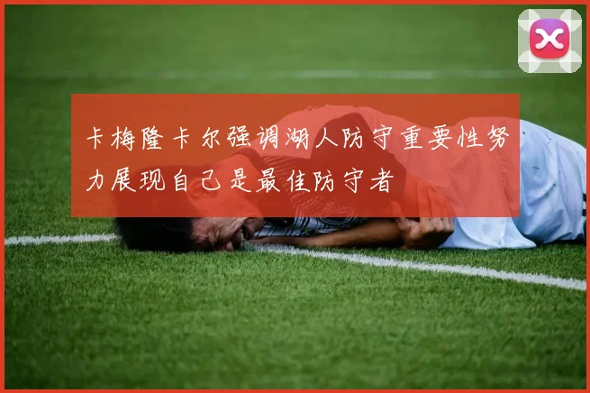 卡梅隆卡尔强调湖人防守重要性努力展现自己是最佳防守者