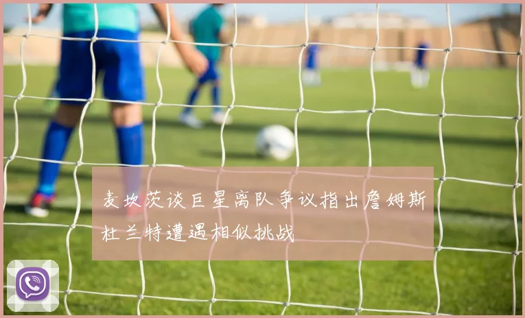 麦坎茨谈巨星离队争议指出詹姆斯杜兰特遭遇相似挑战