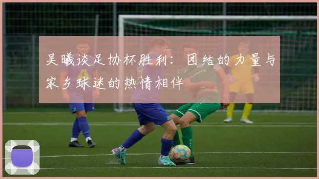 吴曦谈足协杯胜利：团结的力量与家乡球迷的热情相伴