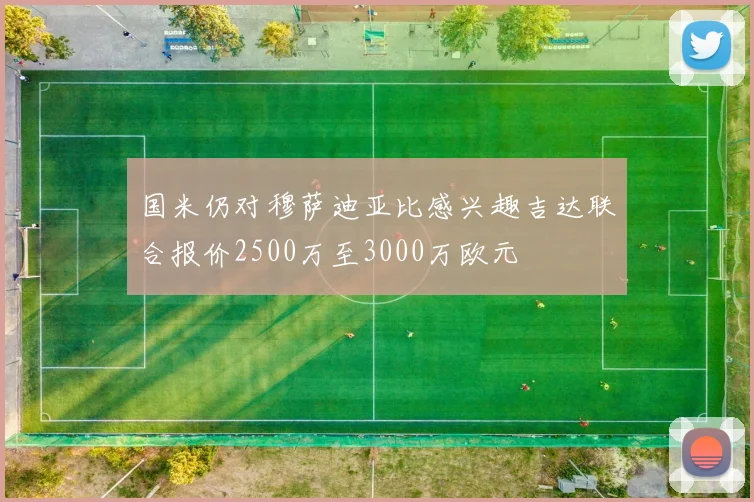 国米仍对穆萨迪亚比感兴趣吉达联合报价2500万至3000万欧元
