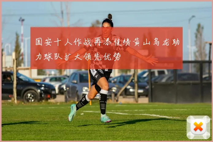 国安十人作战再添佳绩黄山乌龙助力球队扩大领先优势