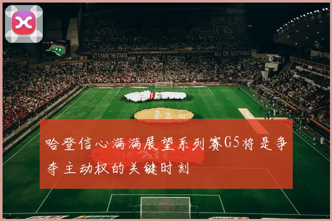 哈登信心满满展望系列赛G5将是争夺主动权的关键时刻