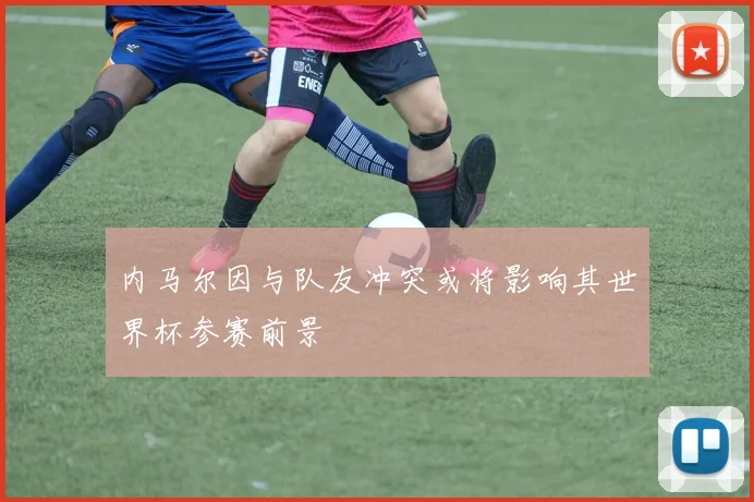 内马尔因与队友冲突或将影响其世界杯参赛前景