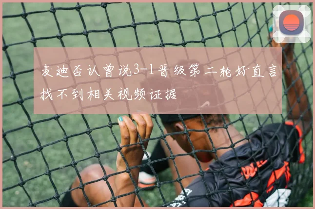 麦迪否认曾说3-1晋级第二轮好直言找不到相关视频证据